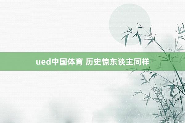 ued中国体育 历史惊东谈主同样