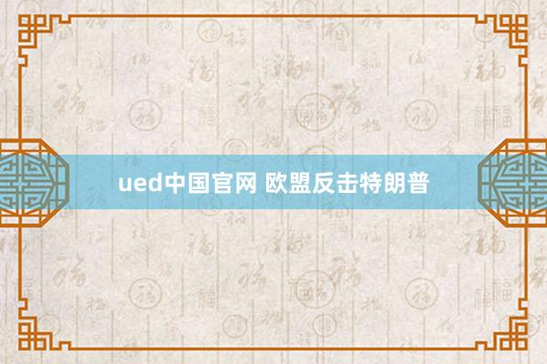 ued中国官网 欧盟反击特朗普