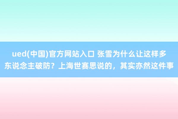 ued(中国)官方网站入口 张雪为什么让这样多东说念主破防？上海世赛思说的，其实亦然这件事