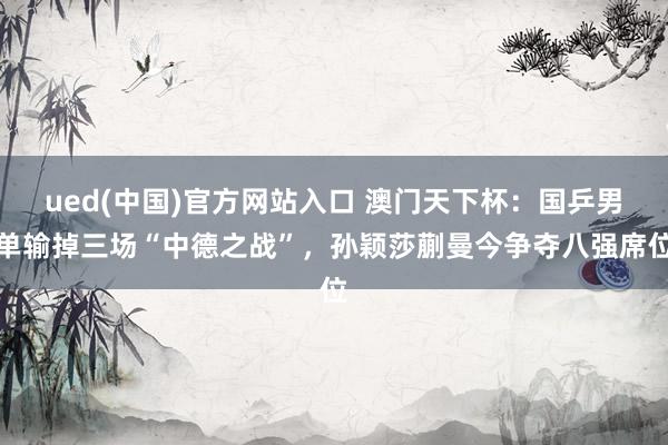 ued(中国)官方网站入口 澳门天下杯：国乒男单输掉三场“中德之战”，孙颖莎蒯曼今争夺八强席位