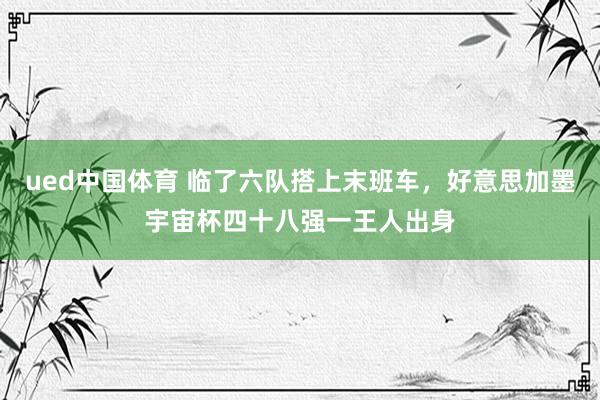 ued中国体育 临了六队搭上末班车，好意思加墨宇宙杯四十八强一王人出身