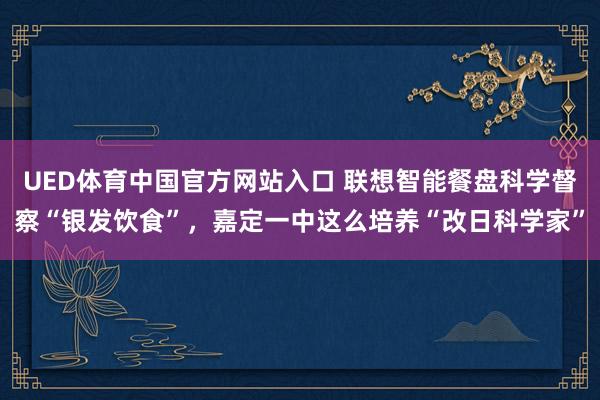 UED体育中国官方网站入口 联想智能餐盘科学督察“银发饮食”，嘉定一中这么培养“改日科学家”