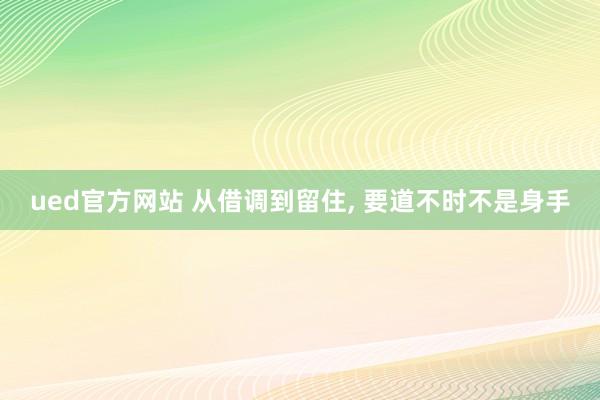 ued官方网站 从借调到留住， 要道不时不是身手