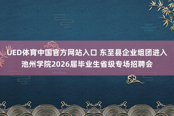UED体育中国官方网站入口 东至县企业组团进入池州学院2026届毕业生省级专场招聘会