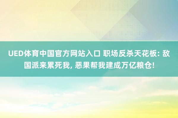 UED体育中国官方网站入口 职场反杀天花板: 敌国派来累死我， 恶果帮我建成万亿粮仓!