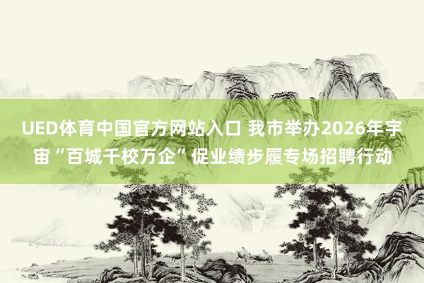 UED体育中国官方网站入口 我市举办2026年宇宙“百城千校万企”促业绩步履专场招聘行动