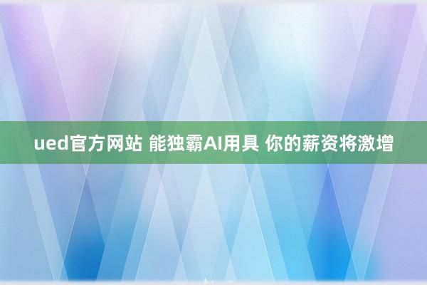 ued官方网站 能独霸AI用具 你的薪资将激增