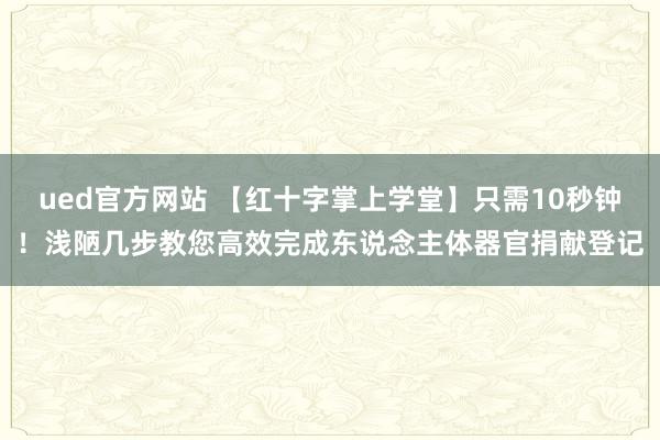 ued官方网站 【红十字掌上学堂】只需10秒钟！浅陋几步教您高效完成东说念主体器官捐献登记