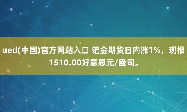 ued(中国)官方网站入口 钯金期货日内涨1%，现报1510.00好意思元/盎司。