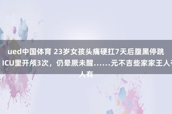 ued中国体育 23岁女孩头痛硬扛7天后腹黑停跳，ICU里开颅3次，仍晕厥未醒……元不吉些家家王人有