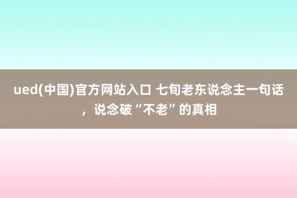 ued(中国)官方网站入口 七旬老东说念主一句话，说念破“不老”的真相