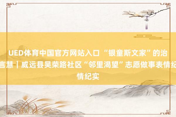 UED体育中国官方网站入口 “银童斯文家”的治寡言慧｜威远县吴荣路社区“邻里渴望”志愿做事表情纪实