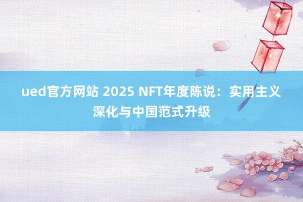 ued官方网站 2025 NFT年度陈说：实用主义深化与中国范式升级