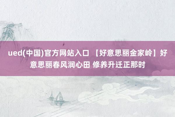 ued(中国)官方网站入口 【好意思丽金家岭】好意思丽春风润心田 修养升迁正那时