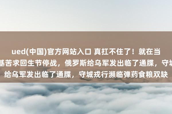 ued(中国)官方网站入口 真扛不住了！就在当地技艺4月2日，泽连斯基苦求回生节停战，俄罗斯给乌军发出临了通牒，守城戎行濒临弹药食粮双缺