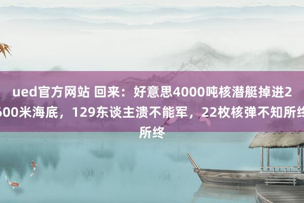 ued官方网站 回来：好意思4000吨核潜艇掉进2600米海底，129东谈主溃不能军，22枚核弹不知所终