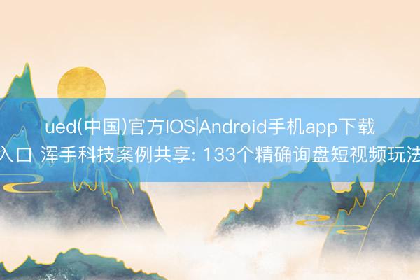 ued(中国)官方IOS|Android手机app下载入口 浑手科技案例共享: 133个精确询盘短视频玩法