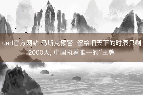 ued官方网站 马斯克预警: 留给旧天下的时辰只剩2000天， 中国执着唯一的“王牌