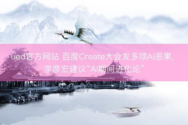 ued官方网站 百度Create大会发多项AI恶果， 李彦宏建议“AI期间进化论”