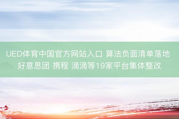 UED体育中国官方网站入口 算法负面清单落地 好意思团 携程 滴滴等19家平台集体整改