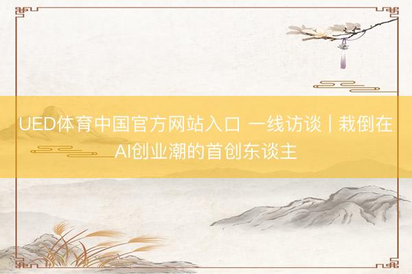 UED体育中国官方网站入口 一线访谈 | 栽倒在AI创业潮的首创东谈主