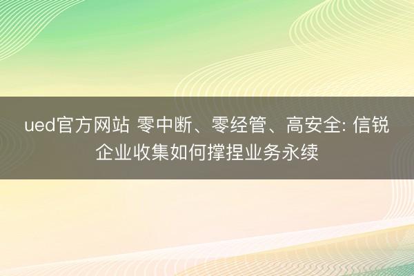 ued官方网站 零中断、零经管、高安全: 信锐企业收集如何撑捏业务永续