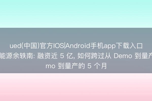 ued(中国)官方IOS|Android手机app下载入口 对话维他能源余轶南: 融资近 5 亿， 如何跨过从 Demo 到量产的 5 个月