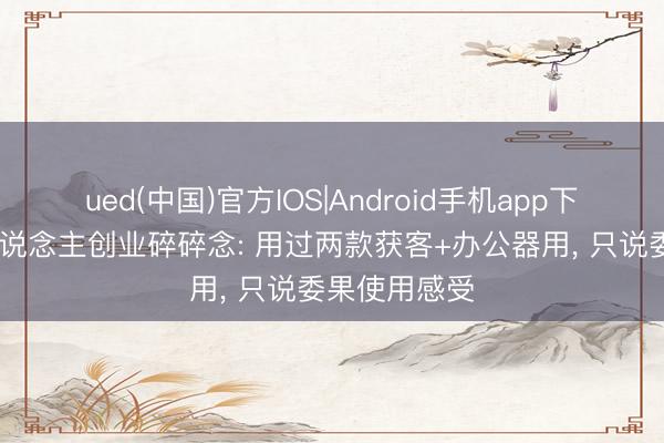 ued(中国)官方IOS|Android手机app下载入口 一东说念主创业碎碎念: 用过两款获客+办公器用， 只说委果使用感受