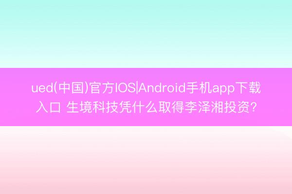 ued(中国)官方IOS|Android手机app下载入口 生境科技凭什么取得李泽湘投资?