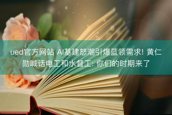 ued官方网站 AI基建怒潮引爆蓝领需求! 黄仁勋喊话电工和水督工: 你们的时期来了
