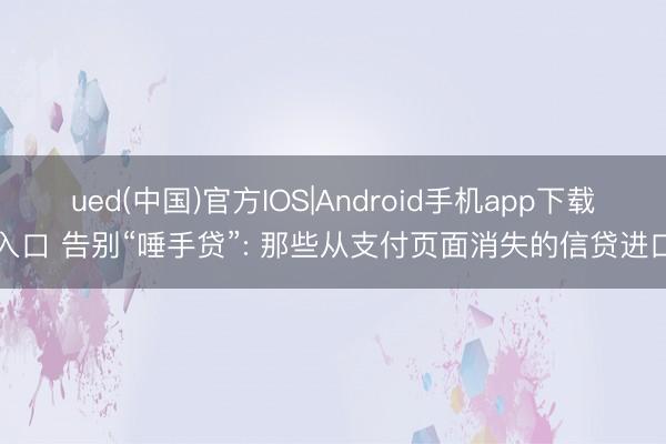 ued(中国)官方IOS|Android手机app下载入口 告别“唾手贷”: 那些从支付页面消失的信贷进口