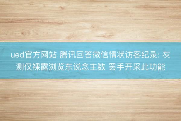 ued官方网站 腾讯回答微信情状访客纪录: 灰测仅裸露浏览东说念主数 罢手开采此功能