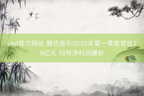 ued官方网站 腾讯音乐2026年第一季度营收79亿元 归母净利润腰斩
