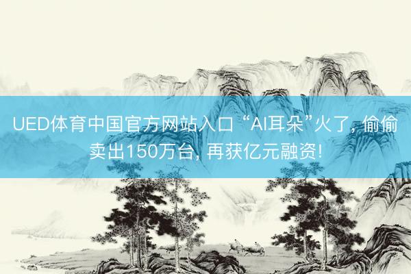 UED体育中国官方网站入口 “AI耳朵”火了， 偷偷卖出150万台， 再获亿元融资!