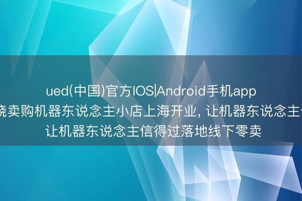 ued(中国)官方IOS|Android手机app下载入口 商汤善惠烧卖购机器东说念主小店上海开业， 让机器东说念主信得过落地线下零卖