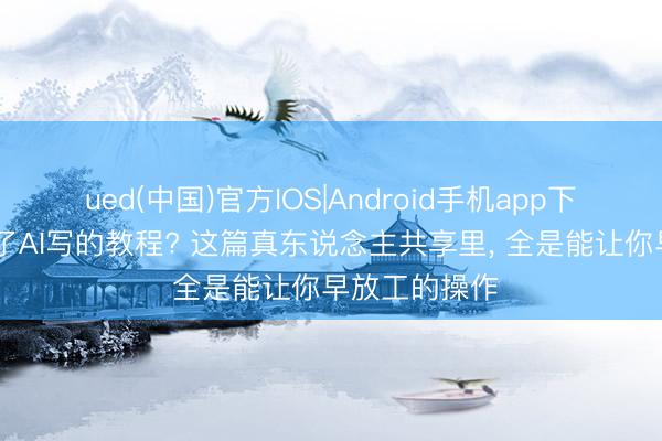 ued(中国)官方IOS|Android手机app下载入口 看腻了AI写的教程? 这篇真东说念主共享里， 全是能让你早放工的操作