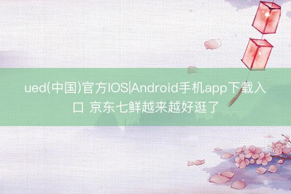 ued(中国)官方IOS|Android手机app下载入口 京东七鲜越来越好逛了