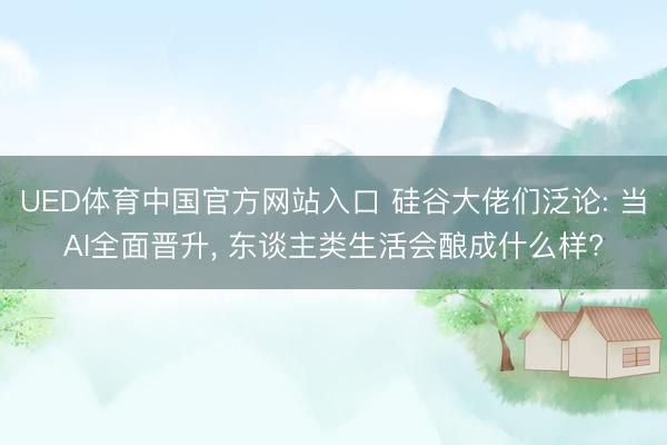 UED体育中国官方网站入口 硅谷大佬们泛论: 当AI全面晋升， 东谈主类生活会酿成什么样?