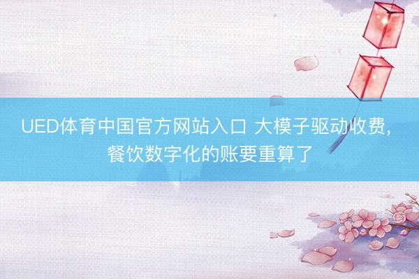 UED体育中国官方网站入口 大模子驱动收费， 餐饮数字化的账要重算了