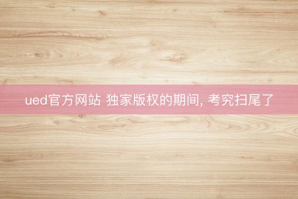 ued官方网站 独家版权的期间， 考究扫尾了
