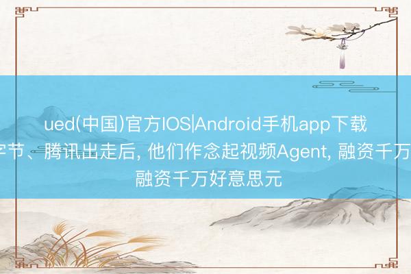 ued(中国)官方IOS|Android手机app下载入口 从字节、腾讯出走后， 他们作念起视频Agent， 融资千万好意思元