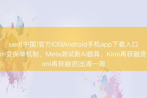 ued(中国)官方IOS|Android手机app下载入口 Instagram变保举机制、Meta测试新AI器具、Kimi再获融资|出海一周