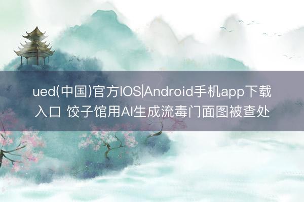 ued(中国)官方IOS|Android手机app下载入口 饺子馆用AI生成流毒门面图被查处