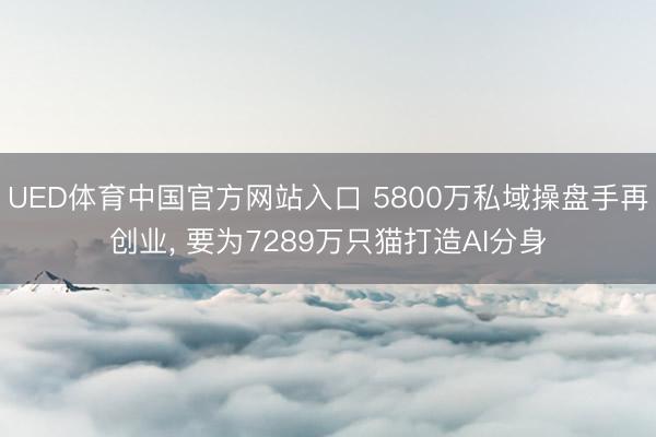 UED体育中国官方网站入口 5800万私域操盘手再创业， 要为7289万只猫打造AI分身