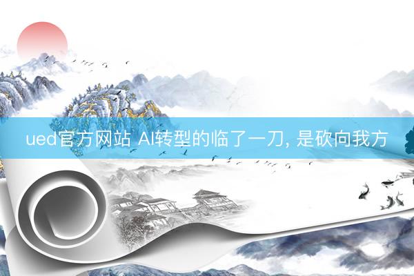 ued官方网站 AI转型的临了一刀， 是砍向我方
