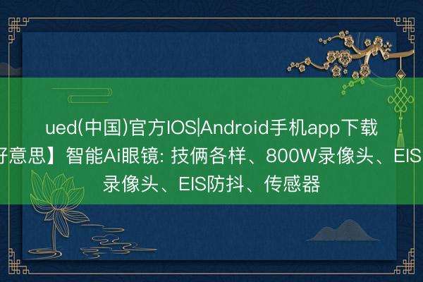 ued(中国)官方IOS|Android手机app下载入口 【佰亿好意思】智能Ai眼镜: 技俩各样、800W录像头、EIS防抖、传感器