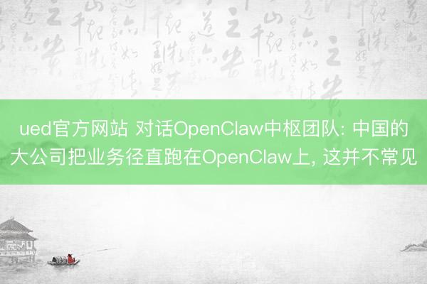 ued官方网站 对话OpenClaw中枢团队: 中国的大公司把业务径直跑在OpenClaw上， 这并不常见