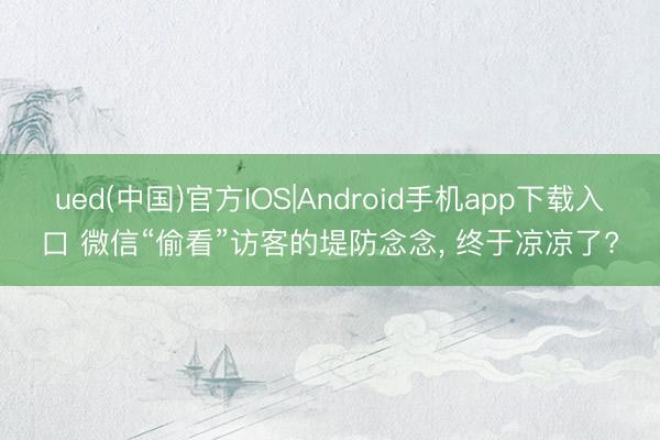 ued(中国)官方IOS|Android手机app下载入口 微信“偷看”访客的堤防念念， 终于凉凉了?