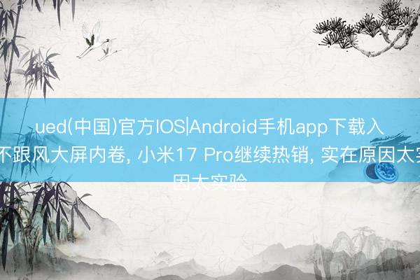 ued(中国)官方IOS|Android手机app下载入口 不跟风大屏内卷， 小米17 Pro继续热销， 实在原因太实验