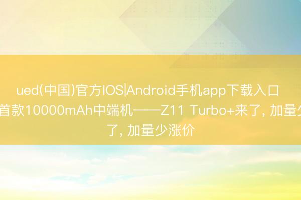 ued(中国)官方IOS|Android手机app下载入口 iQOO首款10000mAh中端机——Z11 Turbo+来了， 加量少涨价